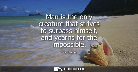 Small: Man is the only creature that strives to surpass himself, and yearns for the impossible