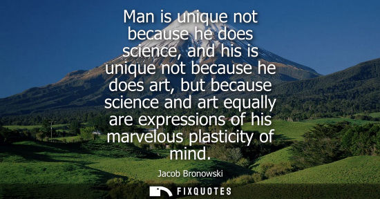 Small: Man is unique not because he does science, and his is unique not because he does art, but because scien