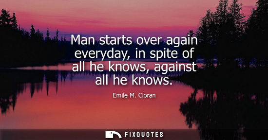 Small: Man starts over again everyday, in spite of all he knows, against all he knows
