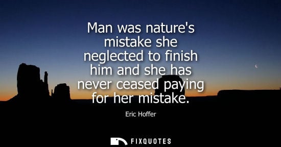 Small: Man was natures mistake she neglected to finish him and she has never ceased paying for her mistake