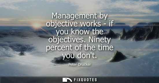 Small: Management by objective works - if you know the objectives. Ninety percent of the time you dont