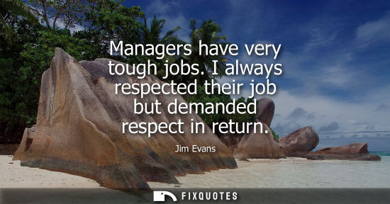 Small: Managers have very tough jobs. I always respected their job but demanded respect in return