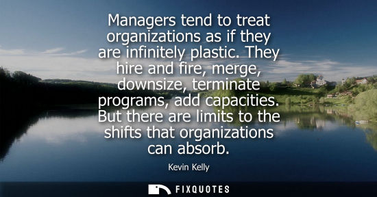Small: Managers tend to treat organizations as if they are infinitely plastic. They hire and fire, merge, down