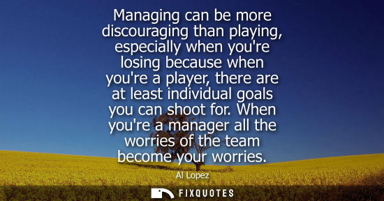 Small: Managing can be more discouraging than playing, especially when youre losing because when youre a playe