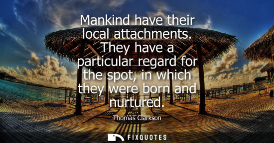 Small: Mankind have their local attachments. They have a particular regard for the spot, in which they were bo