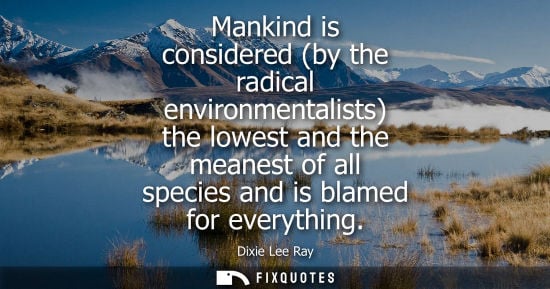 Small: Mankind is considered (by the radical environmentalists) the lowest and the meanest of all species and 