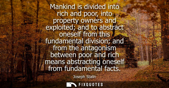 Small: Mankind is divided into rich and poor, into property owners and exploited and to abstract oneself from this fu