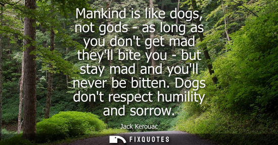 Small: Mankind is like dogs, not gods - as long as you dont get mad theyll bite you - but stay mad and youll n