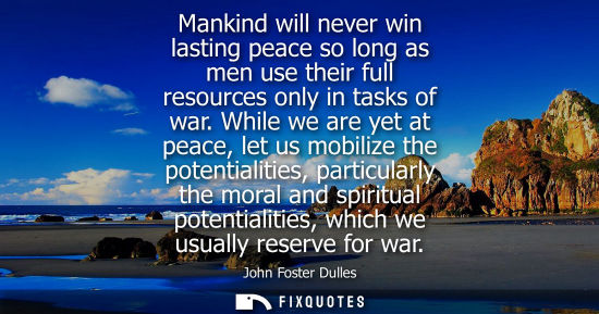 Small: Mankind will never win lasting peace so long as men use their full resources only in tasks of war. While we ar