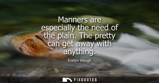 Small: Manners are especially the need of the plain. The pretty can get away with anything