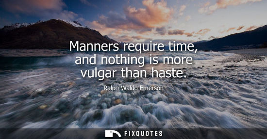 Small: Manners require time, and nothing is more vulgar than haste