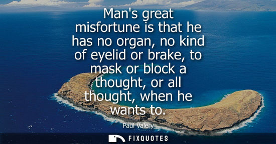 Small: Mans great misfortune is that he has no organ, no kind of eyelid or brake, to mask or block a thought, 