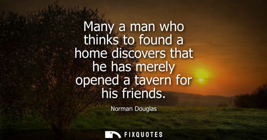 Small: Many a man who thinks to found a home discovers that he has merely opened a tavern for his friends