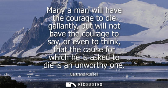 Small: Many a man will have the courage to die gallantly, but will not have the courage to say, or even to thi