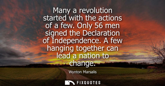 Small: Many a revolution started with the actions of a few. Only 56 men signed the Declaration of Independence