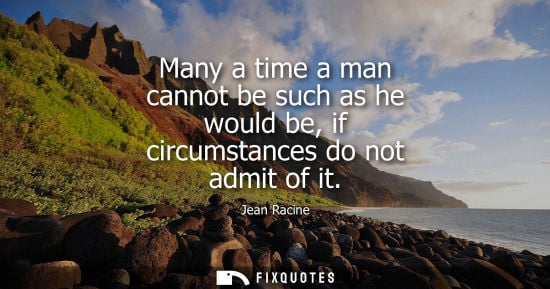 Small: Many a time a man cannot be such as he would be, if circumstances do not admit of it