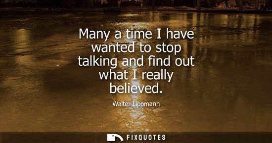 Small: Many a time I have wanted to stop talking and find out what I really believed
