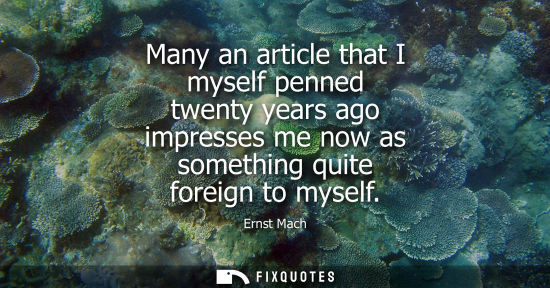 Small: Many an article that I myself penned twenty years ago impresses me now as something quite foreign to my