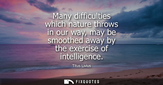 Small: Many difficulties which nature throws in our way, may be smoothed away by the exercise of intelligence