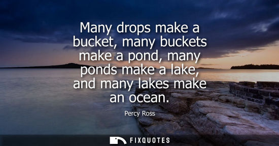 Small: Many drops make a bucket, many buckets make a pond, many ponds make a lake, and many lakes make an ocea