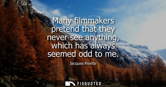 Small: Many filmmakers pretend that they never see anything, which has always seemed odd to me