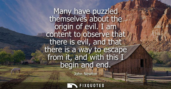 Small: Many have puzzled themselves about the origin of evil. I am content to observe that there is evil, and 
