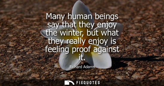 Small: Many human beings say that they enjoy the winter, but what they really enjoy is feeling proof against it - Ric
