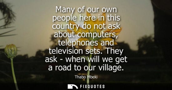 Small: Many of our own people here in this country do not ask about computers, telephones and television sets. They a