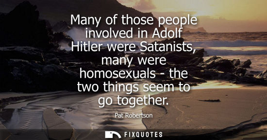 Small: Many of those people involved in Adolf Hitler were Satanists, many were homosexuals - the two things se