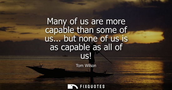 Small: Many of us are more capable than some of us... but none of us is as capable as all of us!