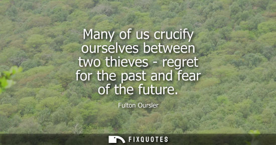 Small: Many of us crucify ourselves between two thieves - regret for the past and fear of the future