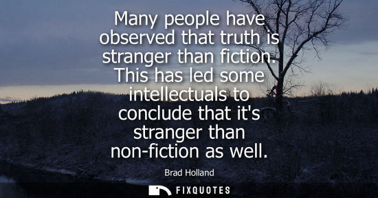 Small: Many people have observed that truth is stranger than fiction. This has led some intellectuals to concl