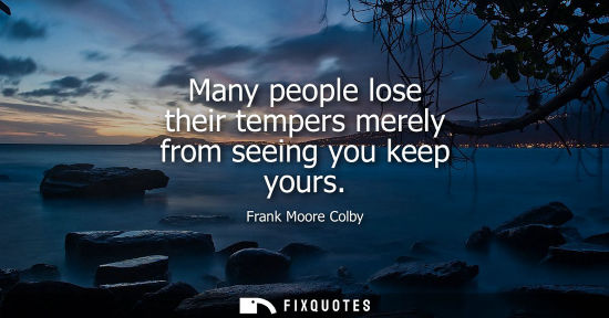 Small: Many people lose their tempers merely from seeing you keep yours