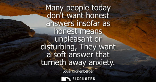 Small: Many people today dont want honest answers insofar as honest means unpleasant or disturbing, They want 