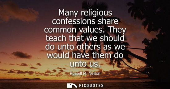 Small: Many religious confessions share common values. They teach that we should do unto others as we would ha