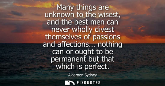Small: Many things are unknown to the wisest, and the best men can never wholly divest themselves of passions 