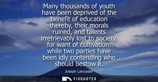 Small: Many thousands of youth have been deprived of the benefit of education thereby, their morals ruined, an
