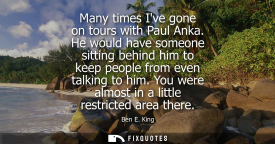 Small: Many times Ive gone on tours with Paul Anka. He would have someone sitting behind him to keep people fr