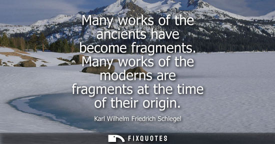 Small: Many works of the ancients have become fragments. Many works of the moderns are fragments at the time o
