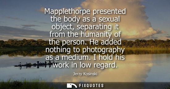 Small: Mapplethorpe presented the body as a sexual object, separating it from the humanity of the person. He a