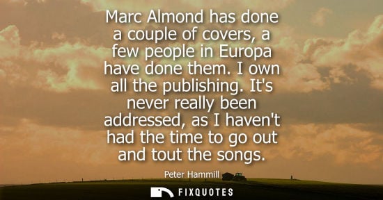 Small: Marc Almond has done a couple of covers, a few people in Europa have done them. I own all the publishin