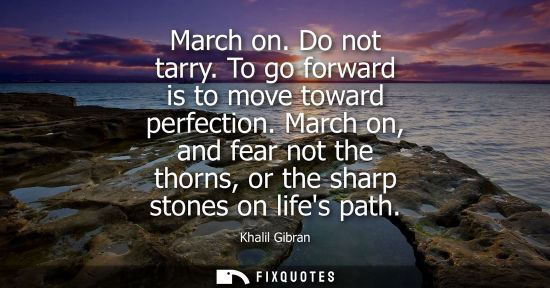 Small: March on. Do not tarry. To go forward is to move toward perfection. March on, and fear not the thorns, or the 