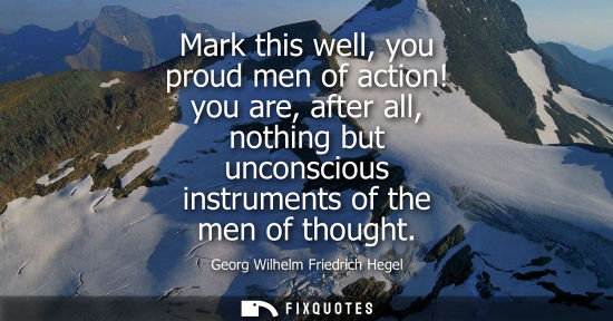 Small: Mark this well, you proud men of action! you are, after all, nothing but unconscious instruments of the