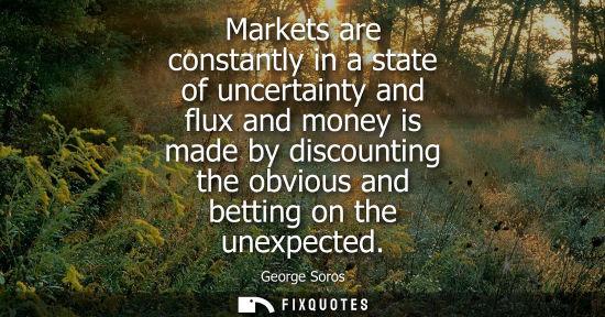 Small: Markets are constantly in a state of uncertainty and flux and money is made by discounting the obvious 