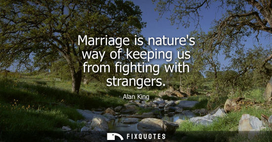Small: Marriage is natures way of keeping us from fighting with strangers