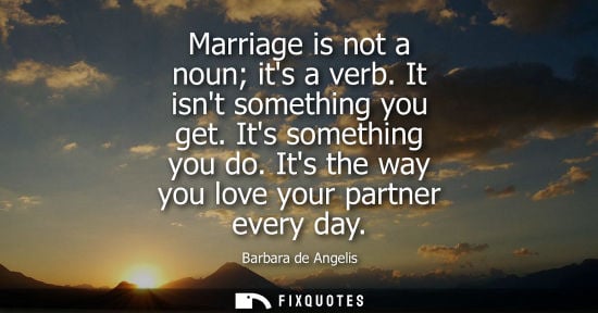 Small: Marriage is not a noun its a verb. It isnt something you get. Its something you do. Its the way you lov