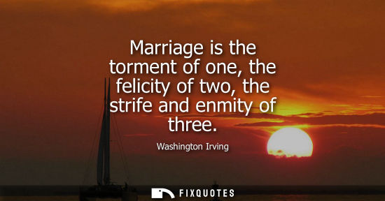 Small: Marriage is the torment of one, the felicity of two, the strife and enmity of three