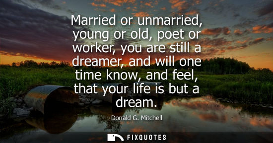 Small: Married or unmarried, young or old, poet or worker, you are still a dreamer, and will one time know, an