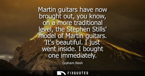 Small: Martin guitars have now brought out, you know, on a more traditional level, the Stephen Stills model of