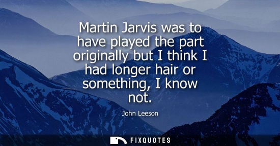 Small: Martin Jarvis was to have played the part originally but I think I had longer hair or something, I know